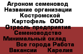 Агроном-семеновод › Название организации ­ Костромской Картофель, ООО › Отрасль предприятия ­ Семеноводство › Минимальный оклад ­ 25 000 - Все города Работа » Вакансии   . Карелия респ.,Костомукша г.